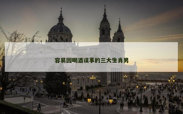 容易因喝酒误事的三大生肖男