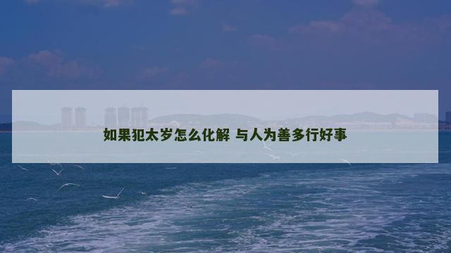 如果犯太岁怎么化解 与人为善多行好事