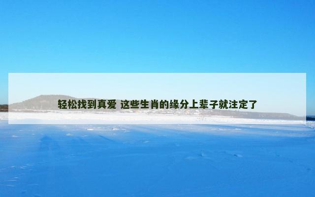 轻松找到真爱 这些生肖的缘分上辈子就注定了