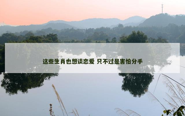 这些生肖也想谈恋爱 只不过是害怕分手