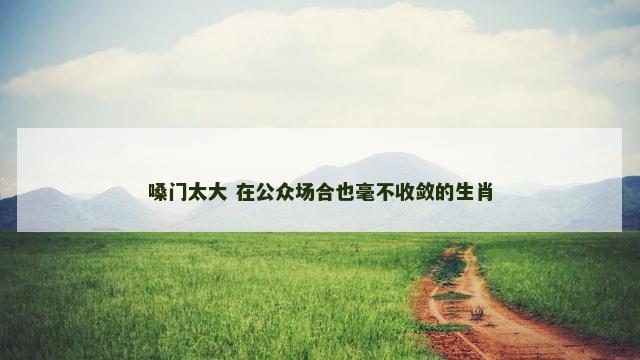 嗓门太大 在公众场合也毫不收敛的生肖
