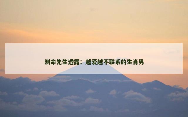 测命先生透露：越爱越不联系的生肖男