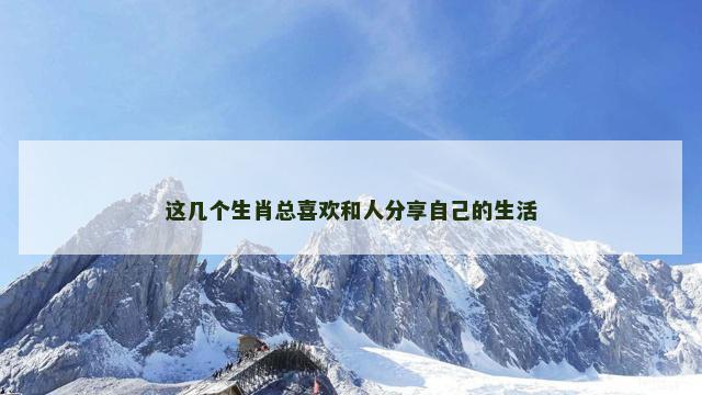这几个生肖总喜欢和人分享自己的生活