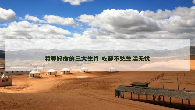 特等好命的三大生肖 吃穿不愁生活无忧