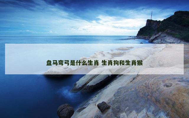 盘马弯弓是什么生肖 生肖狗和生肖猴