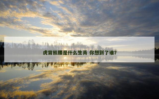 虎背熊腰是什么生肖 你想到了谁？