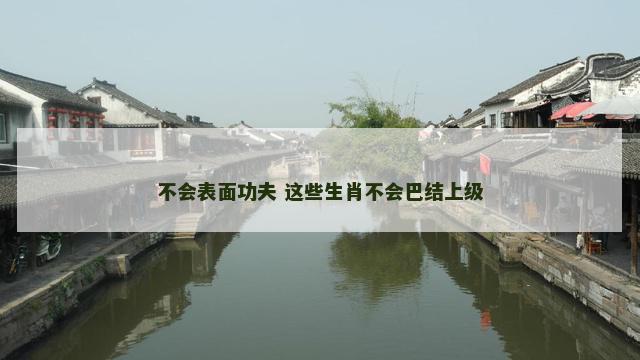 不会表面功夫 这些生肖不会巴结上级