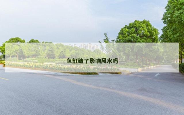 鱼缸破了影响风水吗