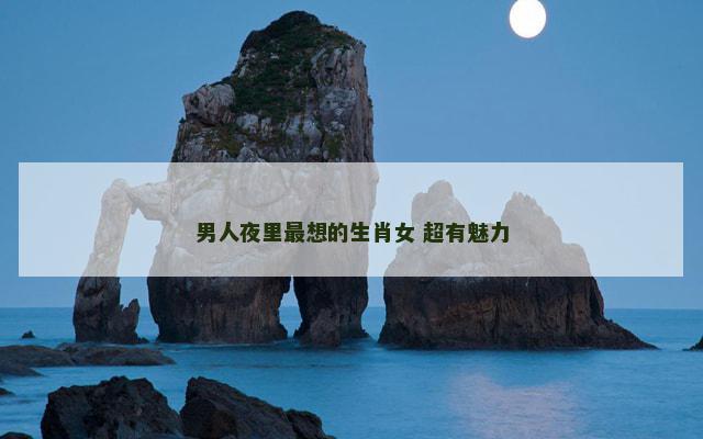 男人夜里最想的生肖女 超有魅力 男人夜里最想的生肖女 超有魅力