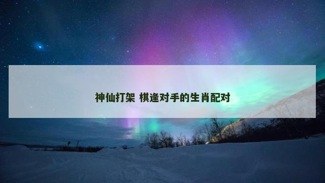 神仙打架 棋逢对手的生肖配对