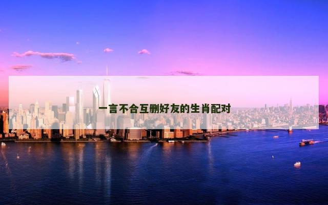 一言不合互删好友的生肖配对