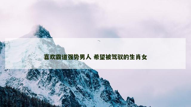 喜欢霸道强势男人 希望被驾驭的生肖女