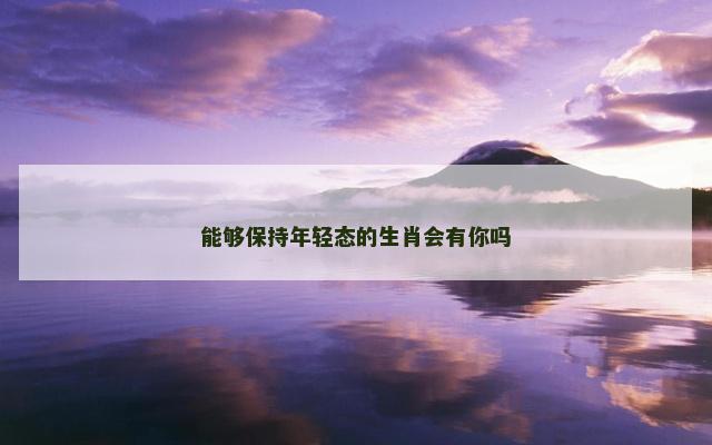 能够保持年轻态的生肖会有你吗