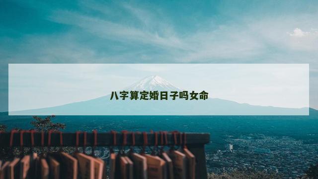 八字算定婚日子吗女命 八字算定婚日子吗女命
