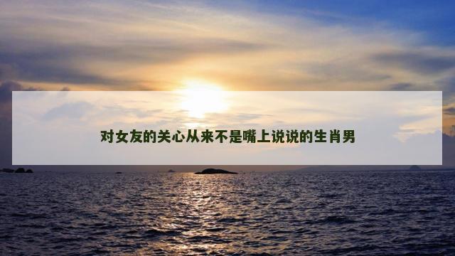 对女友的关心从来不是嘴上说说的生肖男