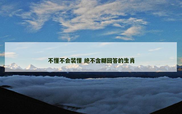 不懂不会装懂 绝不含糊回答的生肖