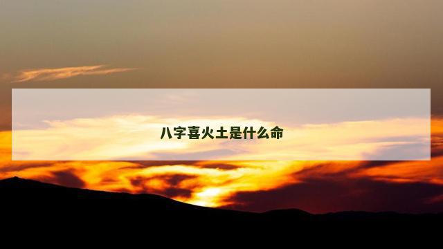 八字喜火土是什么命 八字喜火土是什么命