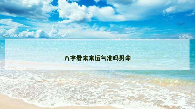 八字看未来运气准吗男命