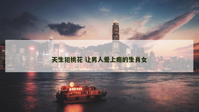 天生犯桃花 让男人爱上瘾的生肖女