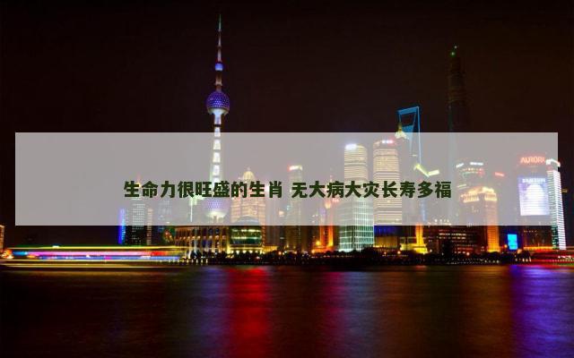 生命力很旺盛的生肖 无大病大灾长寿多福