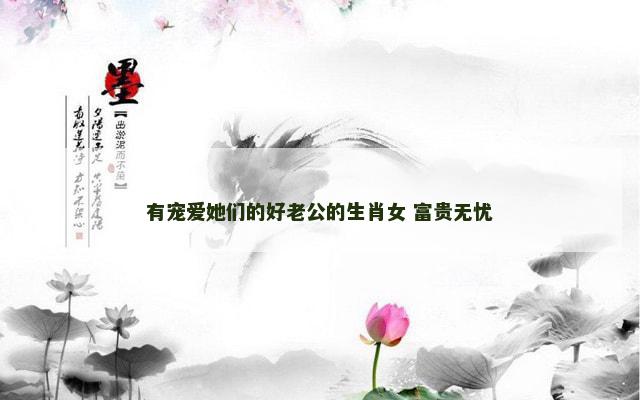 有宠爱她们的好老公的生肖女 富贵无忧
