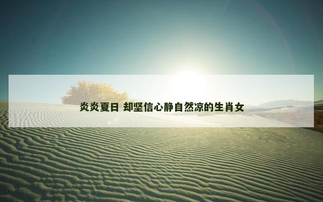 炎炎夏日 却坚信心静自然凉的生肖女