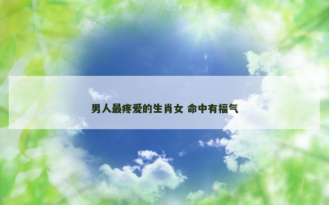 男人最疼爱的生肖女 命中有福气