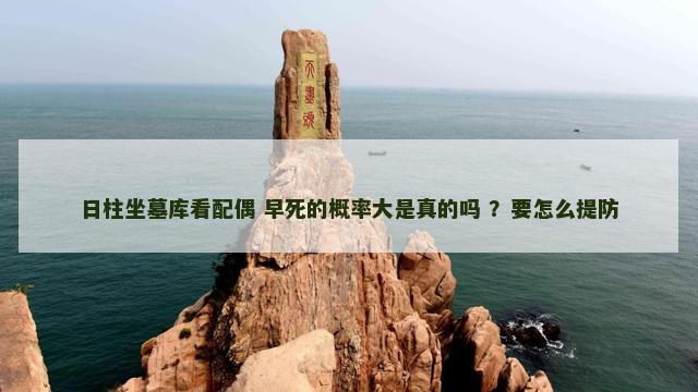 日柱坐墓库看配偶 早死的概率大是真的吗 ？要怎么提防