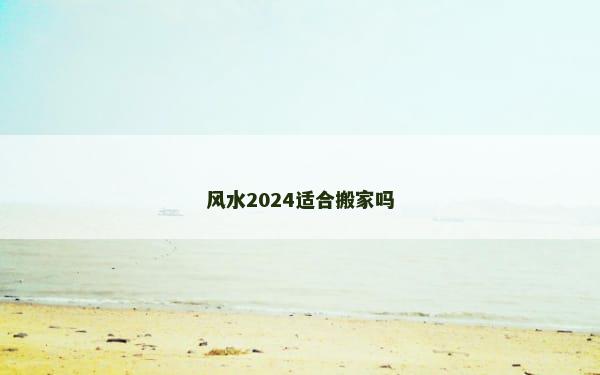 风水2024适合搬家吗