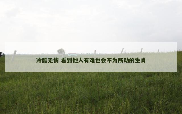 冷酷无情 看到他人有难也会不为所动的生肖
