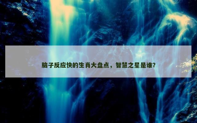 脑子反应快的生肖大盘点，智慧之星是谁？