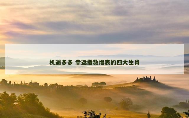 机遇多多 幸运指数爆表的四大生肖