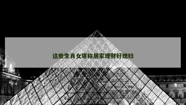 这些生肖女堪称居家理财好媳妇