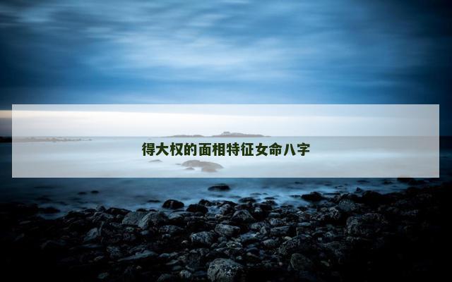 得大权的面相特征女命八字
