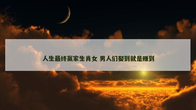人生最终赢家生肖女 男人们娶到就是赚到