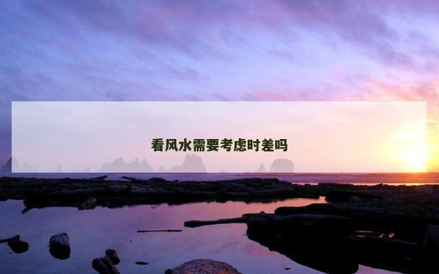 看风水需要考虑时差吗