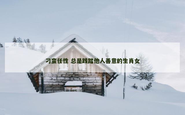 刁蛮任性 总是践踏他人善意的生肖女