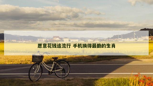 愿意花钱追流行 手机换得最勤的生肖