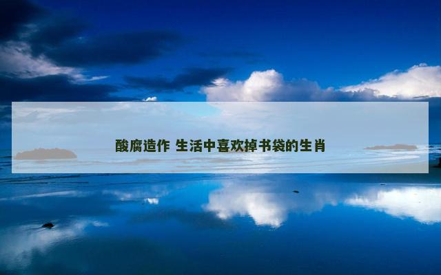 酸腐造作 生活中喜欢掉书袋的生肖