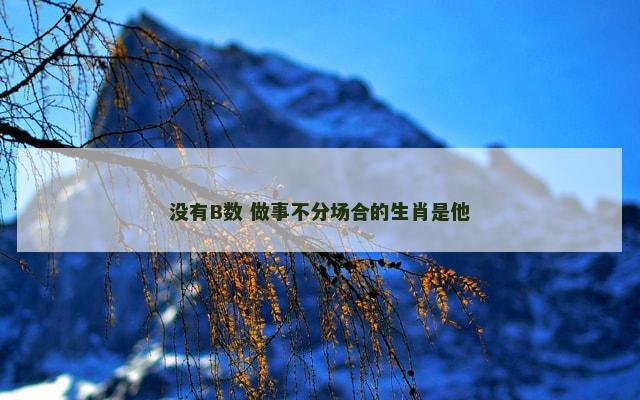 没有B数 做事不分场合的生肖是他