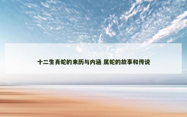 十二生肖蛇的来历与内涵 属蛇的故事和传说