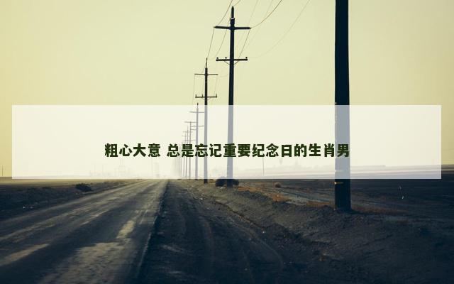 粗心大意 总是忘记重要纪念日的生肖男