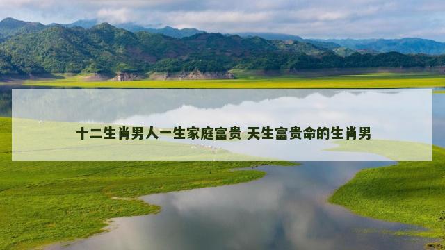 十二生肖男人一生家庭富贵 天生富贵命的生肖男