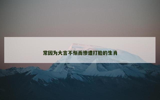 常因为大言不惭而惨遭打脸的生肖
