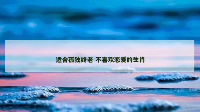 适合孤独终老 不喜欢恋爱的生肖