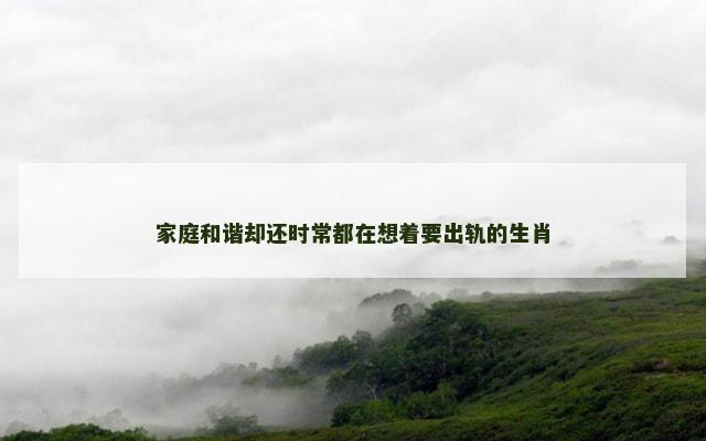 家庭和谐却还时常都在想着要出轨的生肖