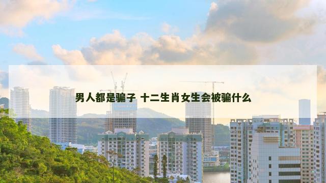 男人都是骗子 十二生肖女生会被骗什么