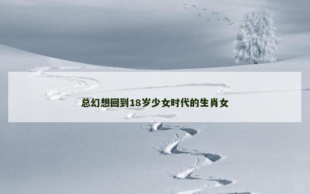 总幻想回到18岁少女时代的生肖女