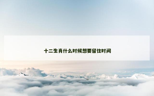 十二生肖什么时候想要留住时间 十二生肖什么时候想要留住时间