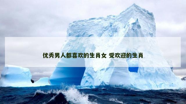 优秀男人都喜欢的生肖女 受欢迎的生肖